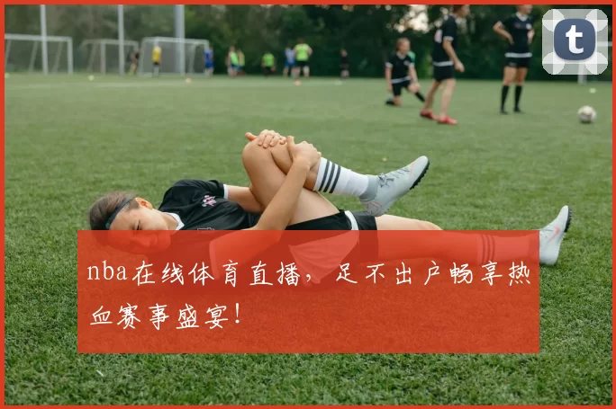 nba在线体育直播，足不出户畅享热血赛事盛宴！