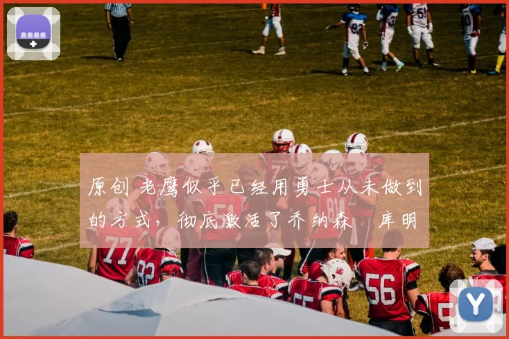 原创 老鹰似乎已经用勇士从未做到的方式,彻底激活了乔纳森・库明加