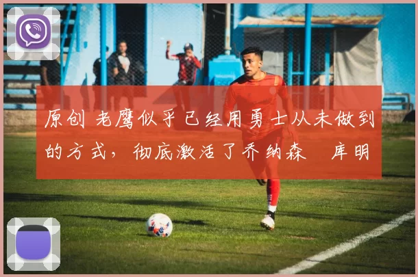 原创 老鹰似乎已经用勇士从未做到的方式,彻底激活了乔纳森・库明加