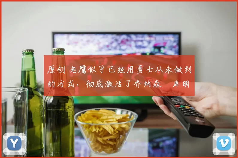原创 老鹰似乎已经用勇士从未做到的方式,彻底激活了乔纳森・库明加