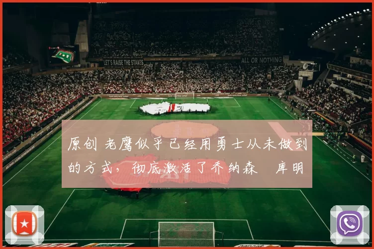 原创 老鹰似乎已经用勇士从未做到的方式，彻底激活了乔纳森・库明加