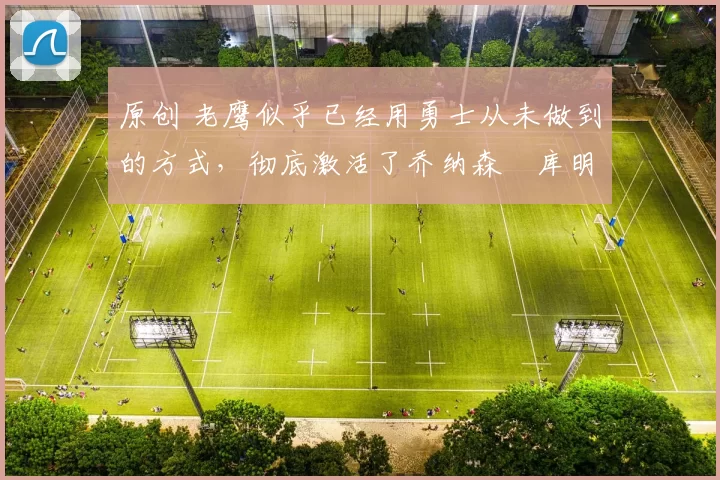 原创 老鹰似乎已经用勇士从未做到的方式,彻底激活了乔纳森・库明加