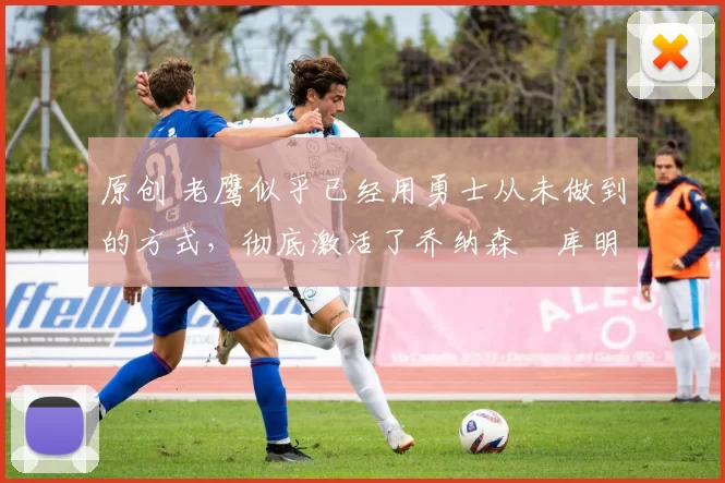 原创 老鹰似乎已经用勇士从未做到的方式,彻底激活了乔纳森・库明加