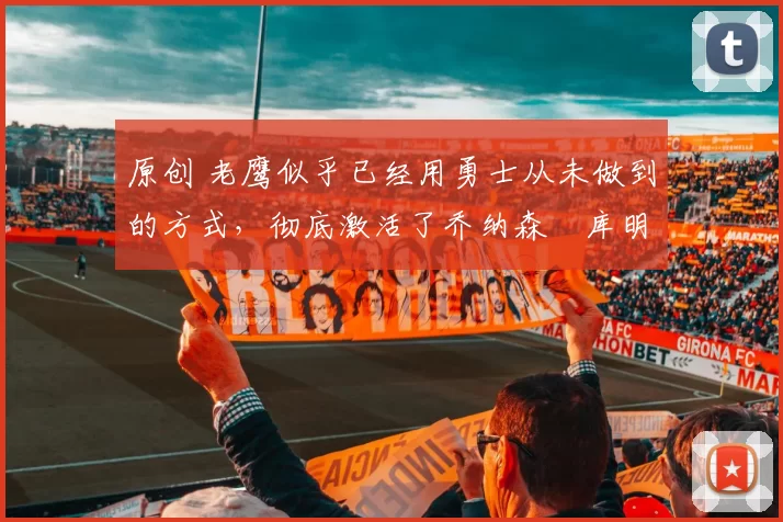 原创 老鹰似乎已经用勇士从未做到的方式,彻底激活了乔纳森・库明加