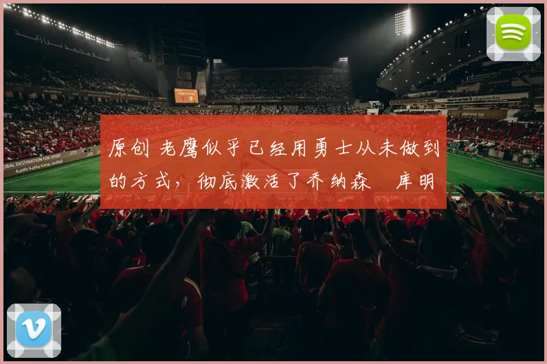 原创 老鹰似乎已经用勇士从未做到的方式,彻底激活了乔纳森・库明加