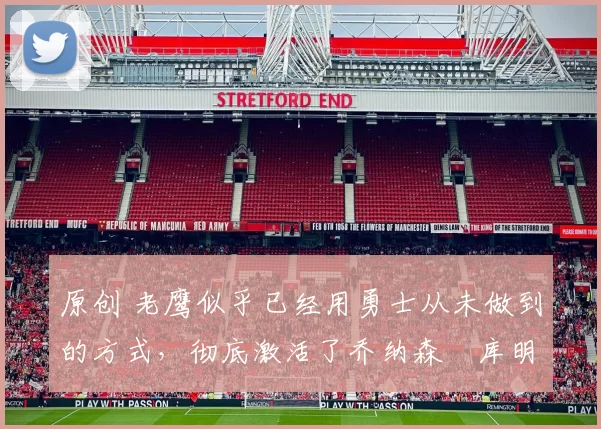 原创 老鹰似乎已经用勇士从未做到的方式，彻底激活了乔纳森・库明加