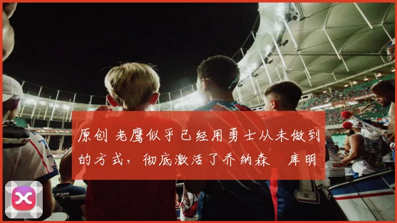 原创 老鹰似乎已经用勇士从未做到的方式,彻底激活了乔纳森・库明加