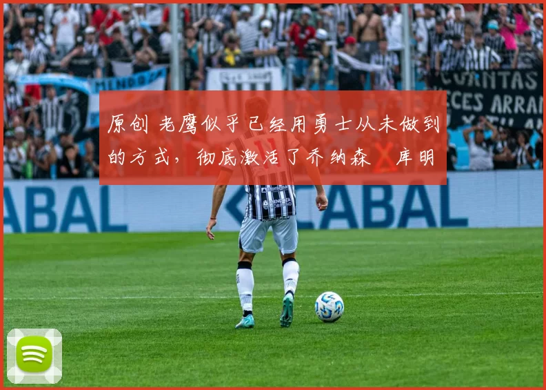 原创 老鹰似乎已经用勇士从未做到的方式,彻底激活了乔纳森・库明加