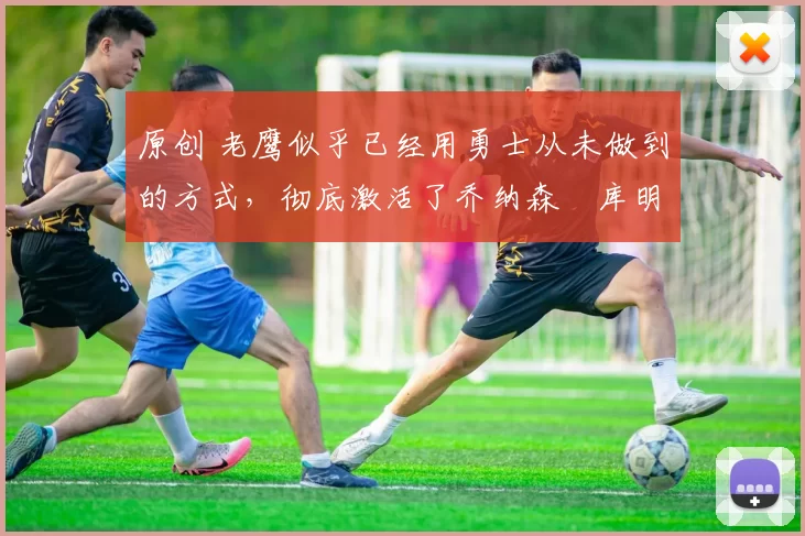 原创 老鹰似乎已经用勇士从未做到的方式,彻底激活了乔纳森・库明加