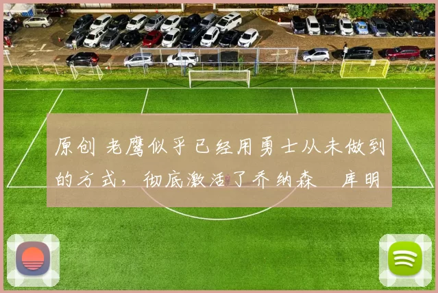 原创 老鹰似乎已经用勇士从未做到的方式,彻底激活了乔纳森・库明加