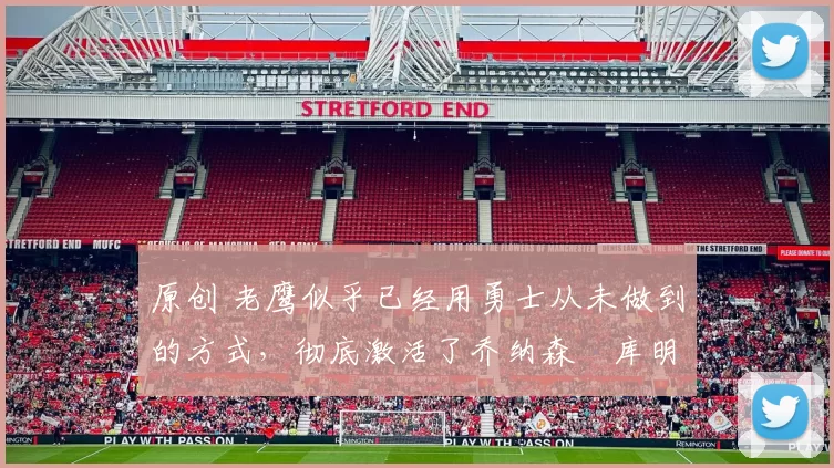 原创 老鹰似乎已经用勇士从未做到的方式,彻底激活了乔纳森・库明加