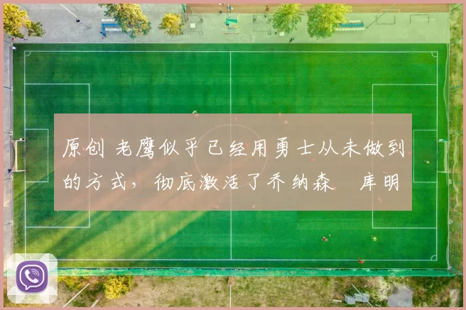 原创 老鹰似乎已经用勇士从未做到的方式，彻底激活了乔纳森・库明加