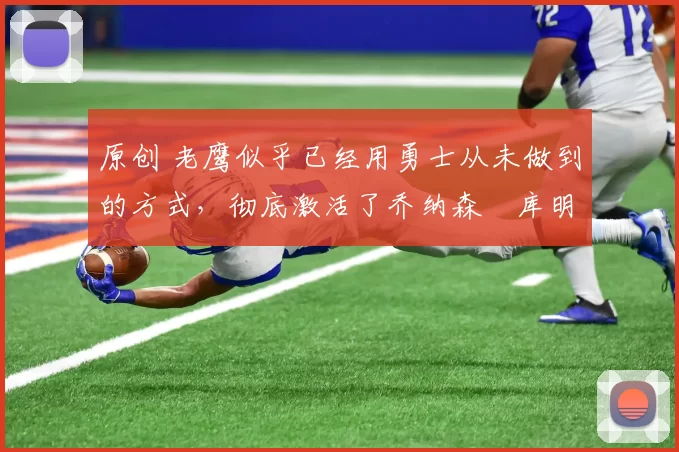 原创 老鹰似乎已经用勇士从未做到的方式,彻底激活了乔纳森・库明加