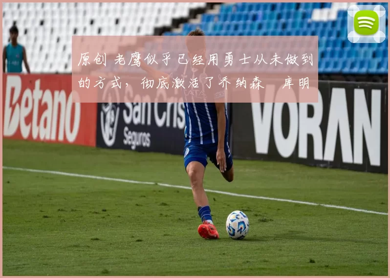 原创 老鹰似乎已经用勇士从未做到的方式，彻底激活了乔纳森・库明加