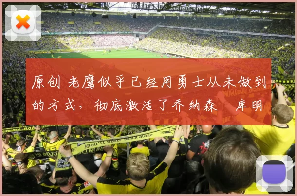 原创 老鹰似乎已经用勇士从未做到的方式，彻底激活了乔纳森・库明加