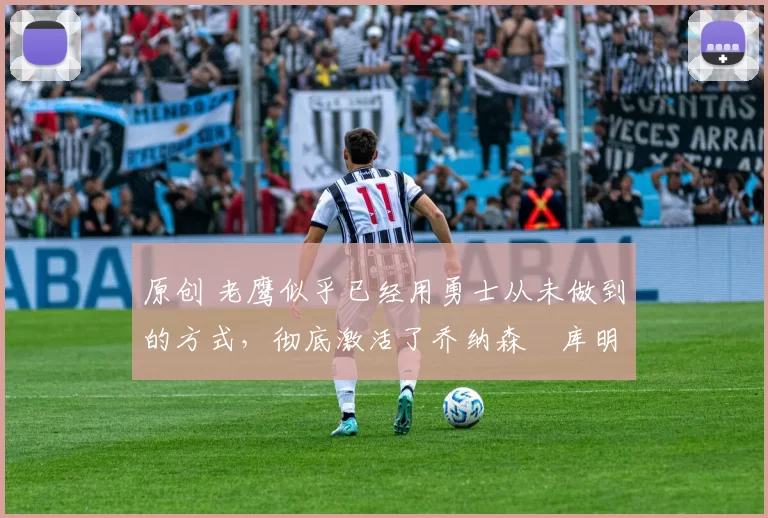 原创 老鹰似乎已经用勇士从未做到的方式，彻底激活了乔纳森・库明加