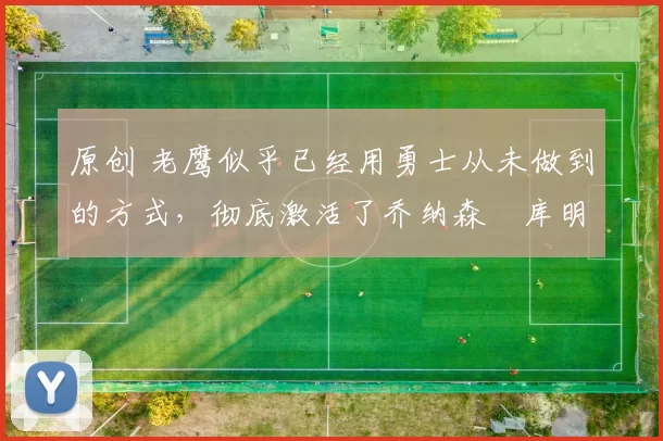 原创 老鹰似乎已经用勇士从未做到的方式，彻底激活了乔纳森・库明加