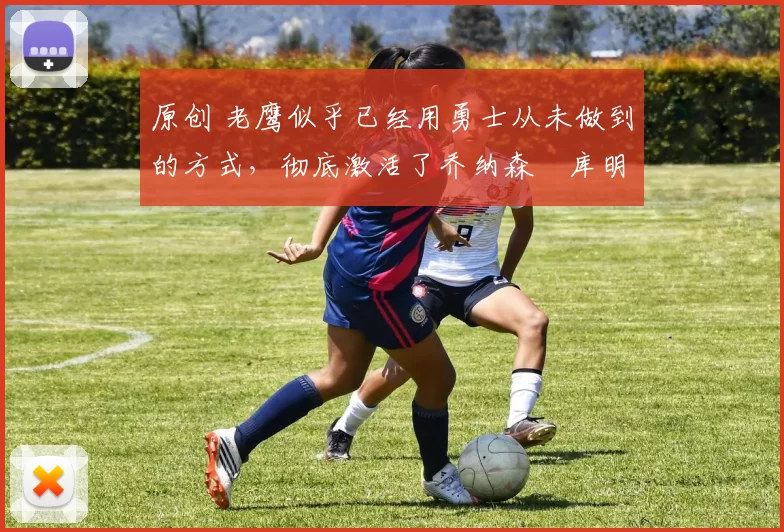 原创 老鹰似乎已经用勇士从未做到的方式,彻底激活了乔纳森・库明加