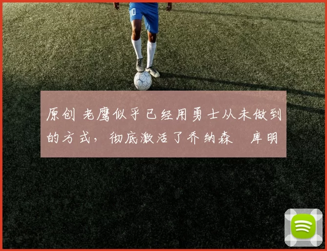 原创 老鹰似乎已经用勇士从未做到的方式,彻底激活了乔纳森・库明加