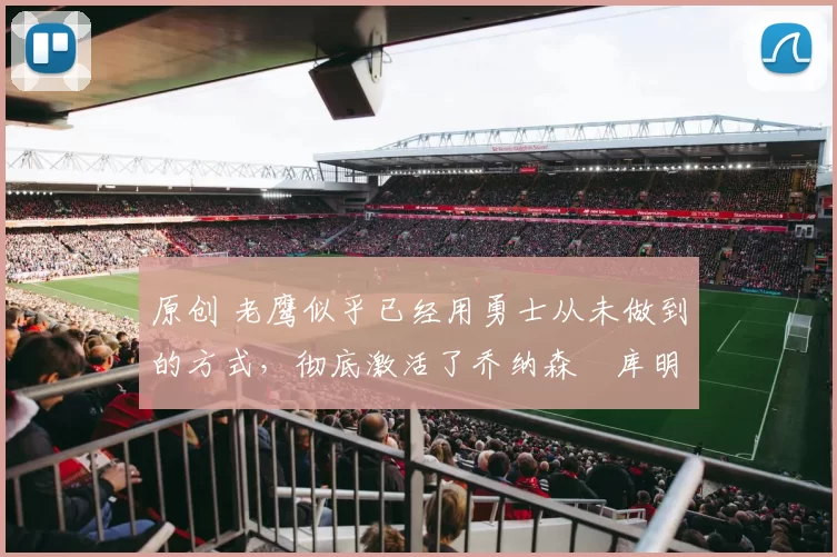 原创 老鹰似乎已经用勇士从未做到的方式，彻底激活了乔纳森・库明加