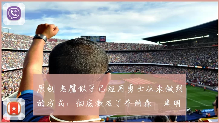 原创 老鹰似乎已经用勇士从未做到的方式，彻底激活了乔纳森・库明加