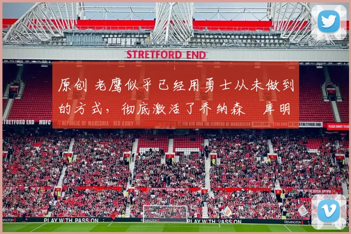 原创 老鹰似乎已经用勇士从未做到的方式，彻底激活了乔纳森・库明加