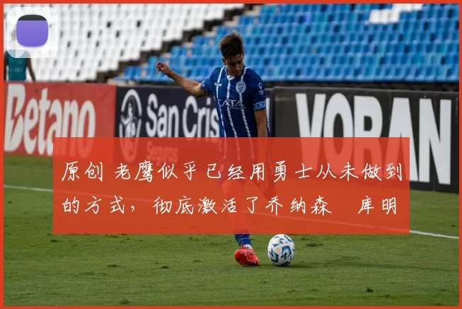 原创 老鹰似乎已经用勇士从未做到的方式,彻底激活了乔纳森・库明加