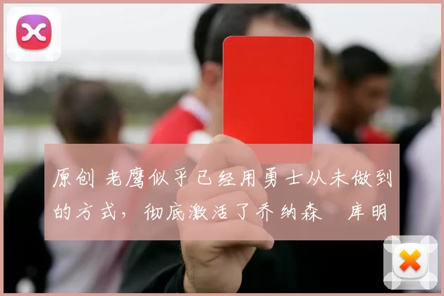 原创 老鹰似乎已经用勇士从未做到的方式，彻底激活了乔纳森・库明加