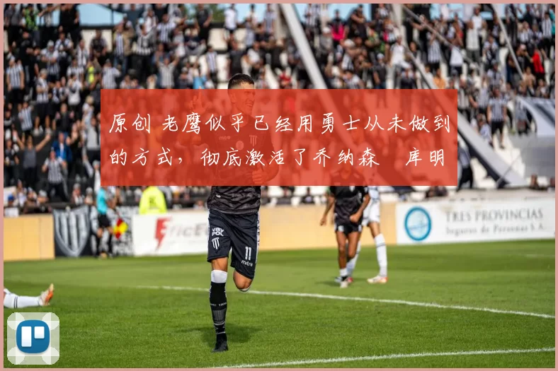 原创 老鹰似乎已经用勇士从未做到的方式,彻底激活了乔纳森・库明加