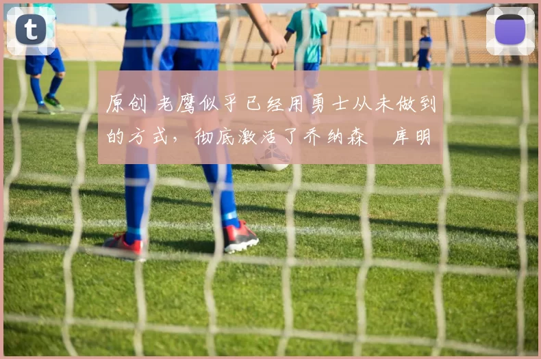 原创 老鹰似乎已经用勇士从未做到的方式,彻底激活了乔纳森・库明加