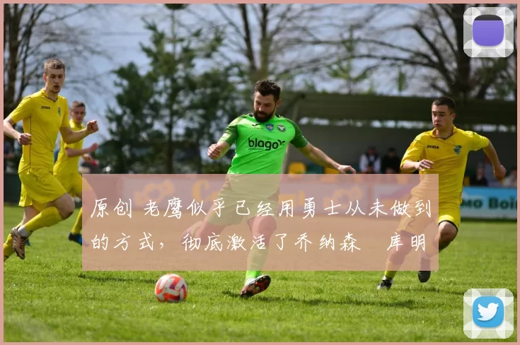 原创 老鹰似乎已经用勇士从未做到的方式，彻底激活了乔纳森・库明加