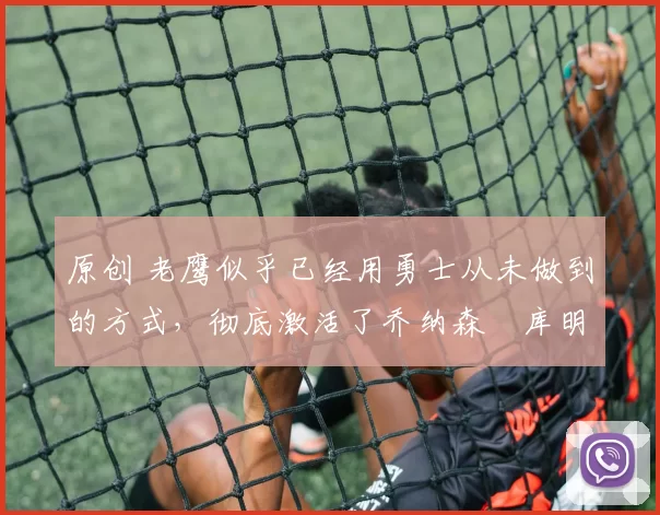 原创 老鹰似乎已经用勇士从未做到的方式，彻底激活了乔纳森・库明加