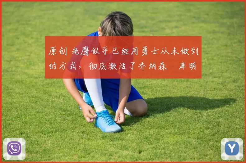 原创 老鹰似乎已经用勇士从未做到的方式，彻底激活了乔纳森・库明加