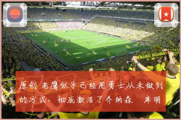 原创 老鹰似乎已经用勇士从未做到的方式,彻底激活了乔纳森・库明加