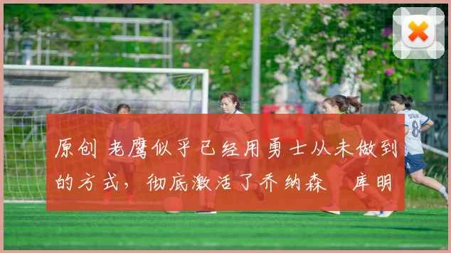 原创 老鹰似乎已经用勇士从未做到的方式,彻底激活了乔纳森・库明加