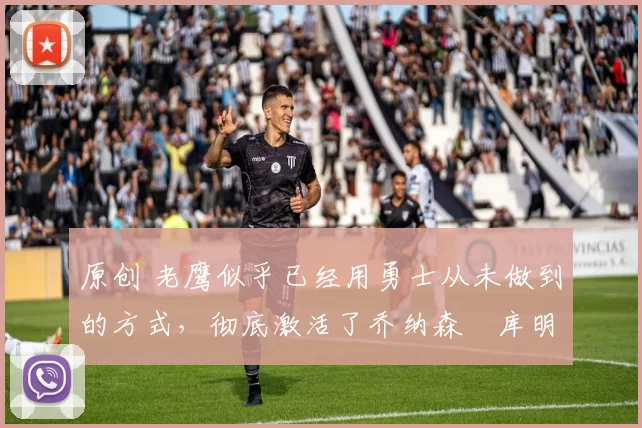 原创 老鹰似乎已经用勇士从未做到的方式，彻底激活了乔纳森・库明加