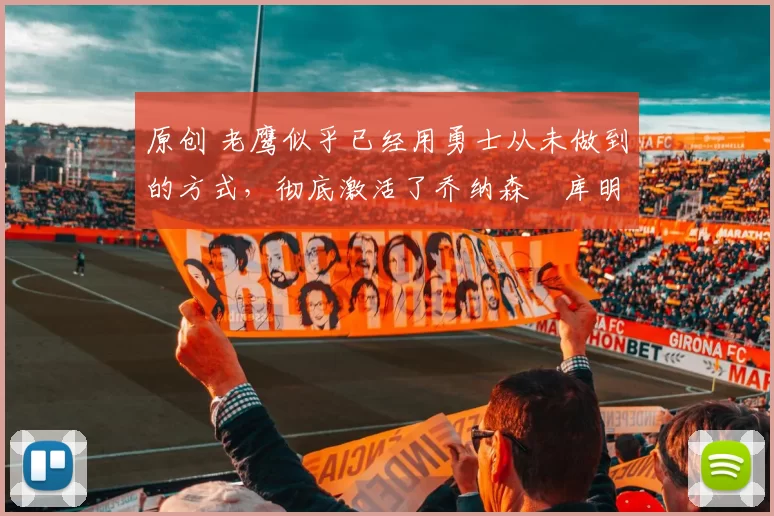 原创 老鹰似乎已经用勇士从未做到的方式，彻底激活了乔纳森・库明加