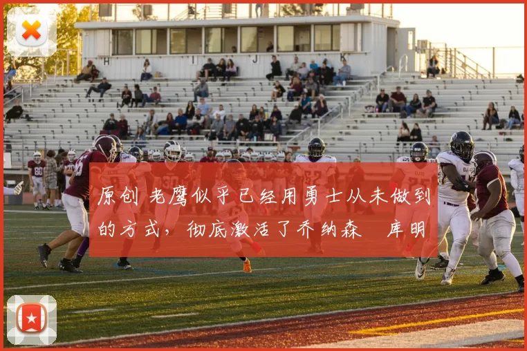 原创 老鹰似乎已经用勇士从未做到的方式,彻底激活了乔纳森・库明加