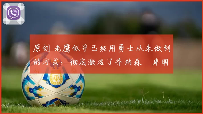 原创 老鹰似乎已经用勇士从未做到的方式，彻底激活了乔纳森・库明加