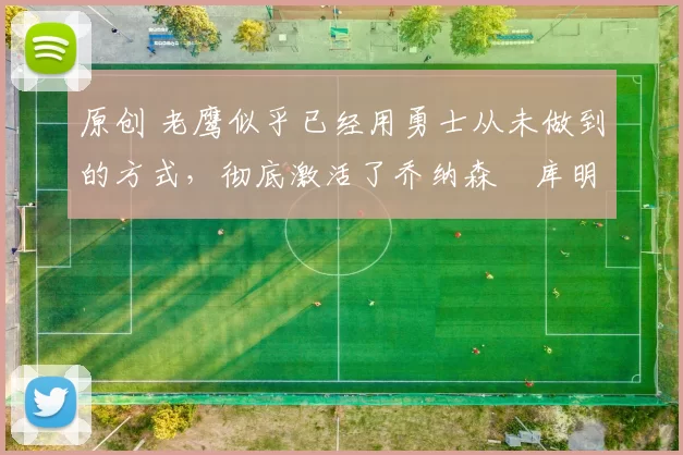 原创 老鹰似乎已经用勇士从未做到的方式,彻底激活了乔纳森・库明加