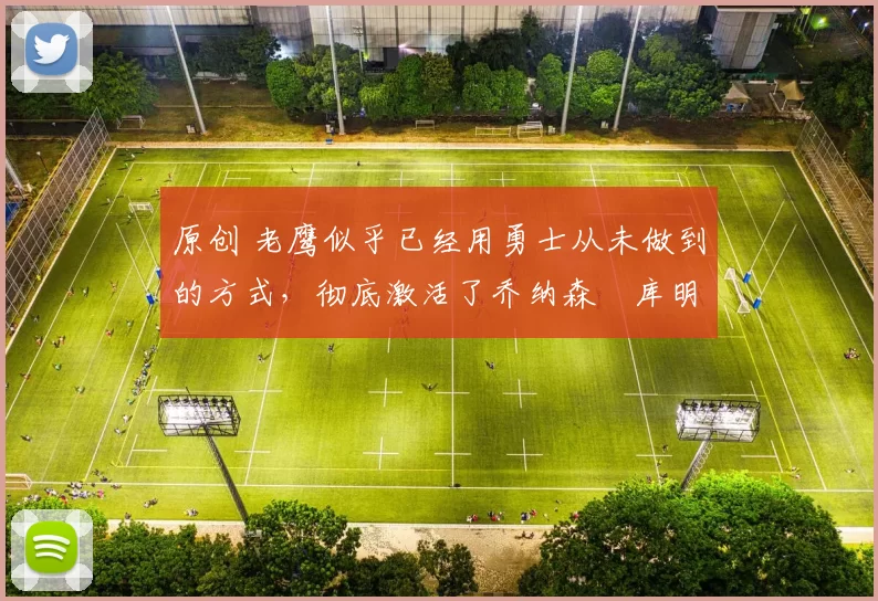 原创 老鹰似乎已经用勇士从未做到的方式，彻底激活了乔纳森・库明加