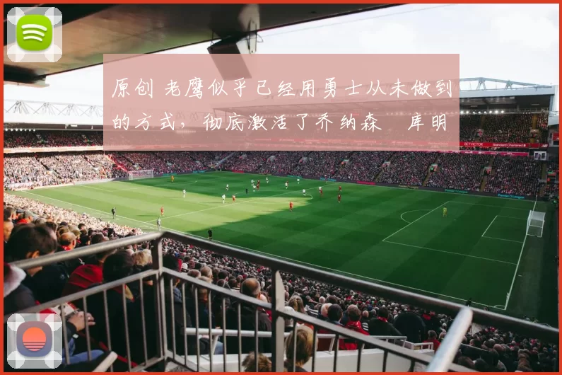 原创 老鹰似乎已经用勇士从未做到的方式,彻底激活了乔纳森・库明加