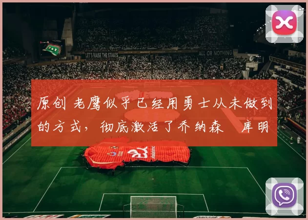 原创 老鹰似乎已经用勇士从未做到的方式，彻底激活了乔纳森・库明加