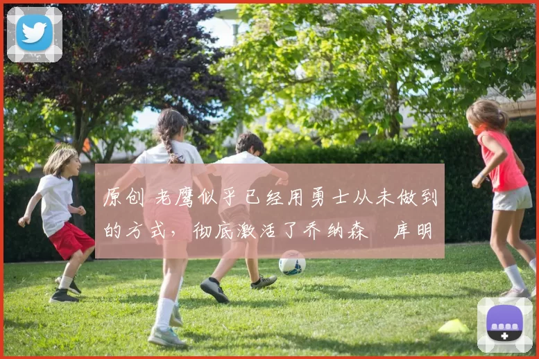 原创 老鹰似乎已经用勇士从未做到的方式，彻底激活了乔纳森・库明加