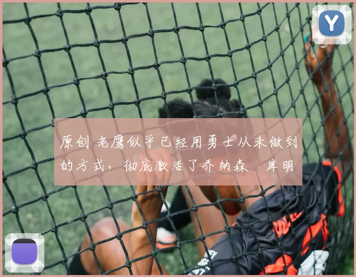 原创 老鹰似乎已经用勇士从未做到的方式，彻底激活了乔纳森・库明加