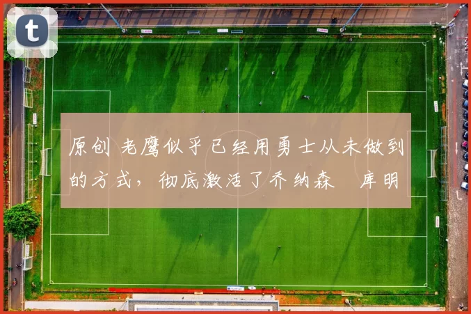 原创 老鹰似乎已经用勇士从未做到的方式,彻底激活了乔纳森・库明加