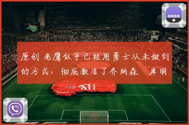 原创 老鹰似乎已经用勇士从未做到的方式,彻底激活了乔纳森・库明加