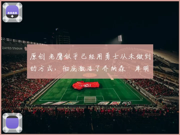 原创 老鹰似乎已经用勇士从未做到的方式，彻底激活了乔纳森・库明加