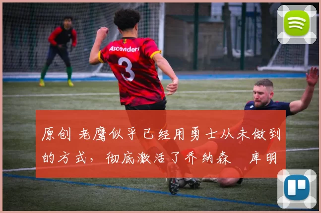 原创 老鹰似乎已经用勇士从未做到的方式,彻底激活了乔纳森・库明加