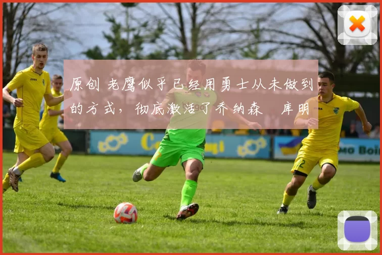 原创 老鹰似乎已经用勇士从未做到的方式，彻底激活了乔纳森・库明加